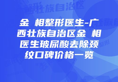 金旻相整形医生-广西壮族自治区金旻相医生玻尿酸去除颈纹口碑价格一览