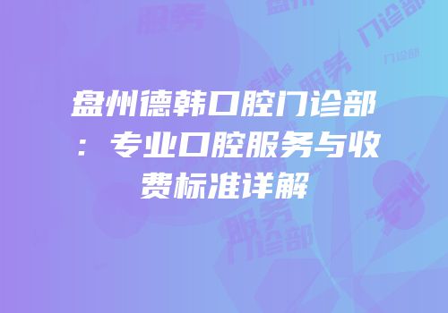盘州德韩口腔门诊部：专业口腔服务与收费标准详解