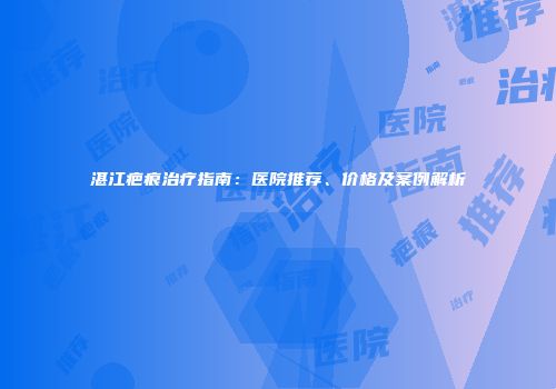 湛江疤痕治疗指南：医院推荐、价格及案例解析