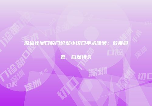 深圳佳洲口腔门诊部小切口手术除皱：效果显著，自然持久