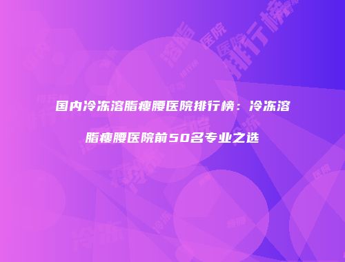 国内冷冻溶脂瘦腰医院排行榜：冷冻溶脂瘦腰医院前50名专业之选