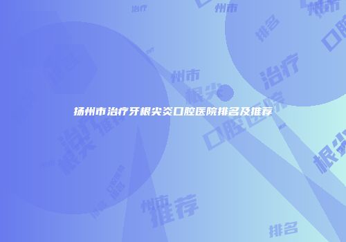 扬州市治疗牙根尖炎口腔医院排名及推荐