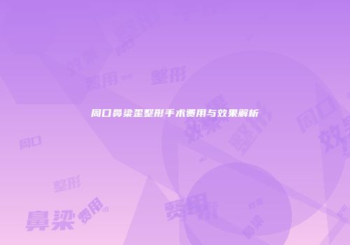 周口鼻梁歪整形手术费用与效果解析