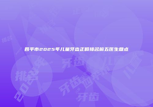 四平市2025年儿童牙齿正畸排名前五医生盘点