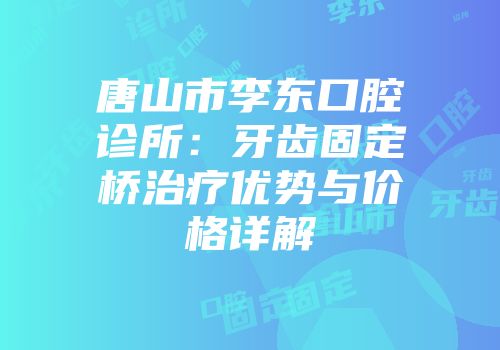唐山市李东口腔诊所：牙齿固定桥治疗优势与价格详解