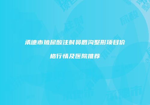 承德市玻尿酸注射鼻唇沟整形项目价格行情及医院推荐