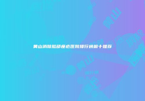 黄山消除脸部痤疮医院排行榜前十推荐