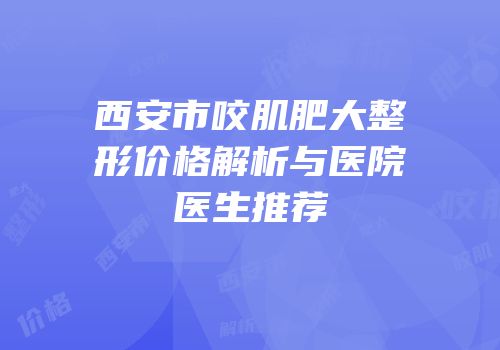 西安市咬肌肥大整形价格解析与医院医生推荐