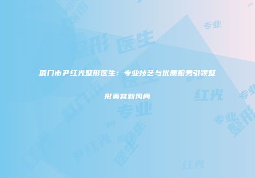 厦门市尹红光整形医生：专业技艺与优质服务引领整形美容新风尚