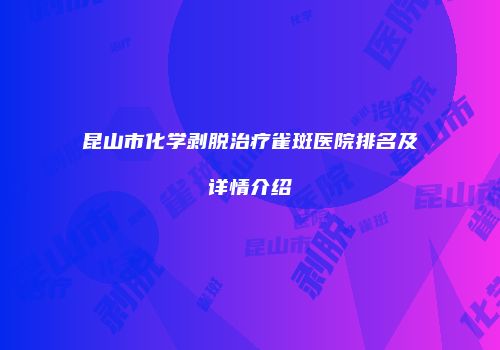 昆山市化学剥脱治疗雀斑医院排名及详情介绍