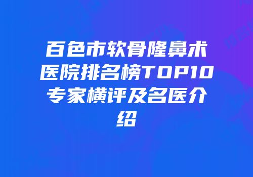 百色市软骨隆鼻术医院排名榜TOP10专家横评及名医介绍