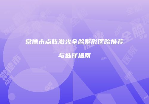 常德市点阵激光全脸整形医院推荐与选择指南