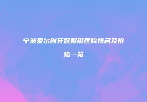 宁波爱尔创牙冠整形医院排名及价格一览