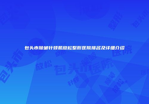 包头市除皱针颏肌放松整形医院排名及详细介绍