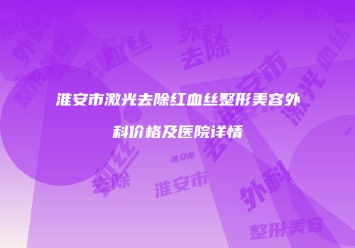 淮安市激光去除红血丝整形美容外科价格及医院详情