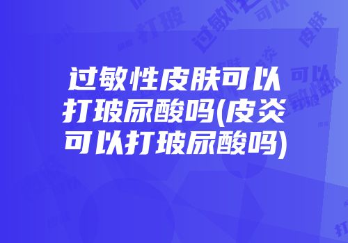 过敏性皮肤可以打玻尿酸吗(皮炎可以打玻尿酸吗)