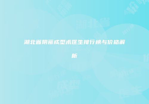 湖北省阴蒂成型术医生排行榜与价格解析