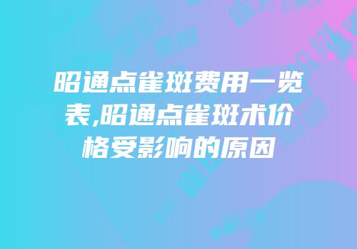 昭通点雀斑费用一览表,昭通点雀斑术价格受影响的原因