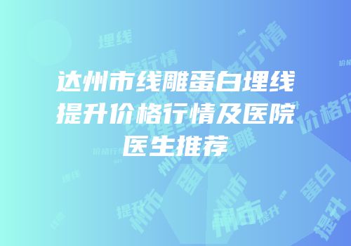 达州市线雕蛋白埋线提升价格行情及医院医生推荐
