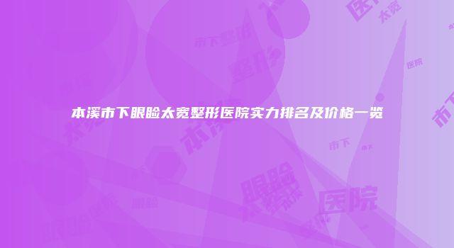 本溪市下眼睑太宽整形医院实力排名及价格一览