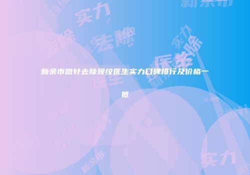 新余市微针去除颈纹医生实力口碑排行及价格一览