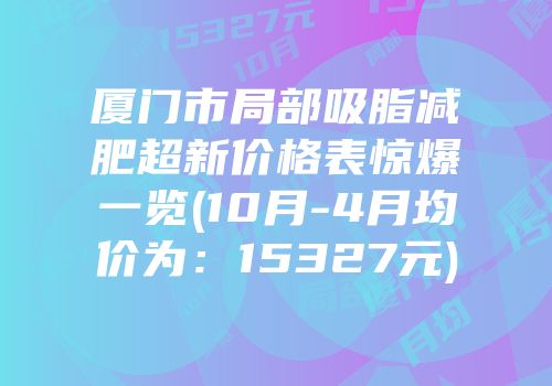 厦门市局部吸脂减肥超新价格表惊爆一览(10月-4月均价为：15327元)