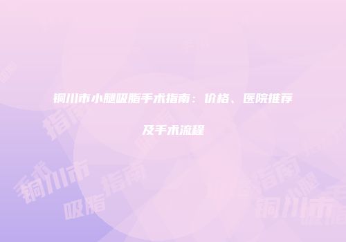 铜川市小腿吸脂手术指南：价格、医院推荐及手术流程