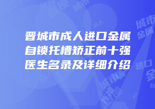 晋城市成人进口金属自锁托槽矫正前十强医生名录及详细介绍