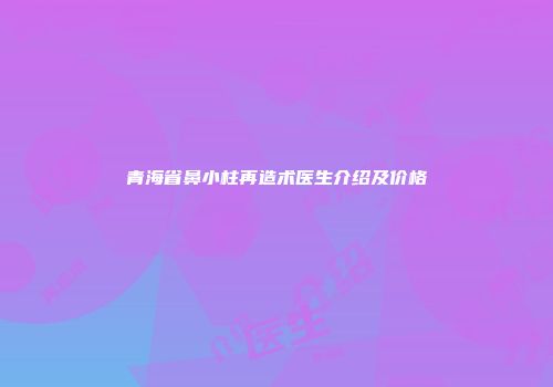 青海省鼻小柱再造术医生介绍及价格