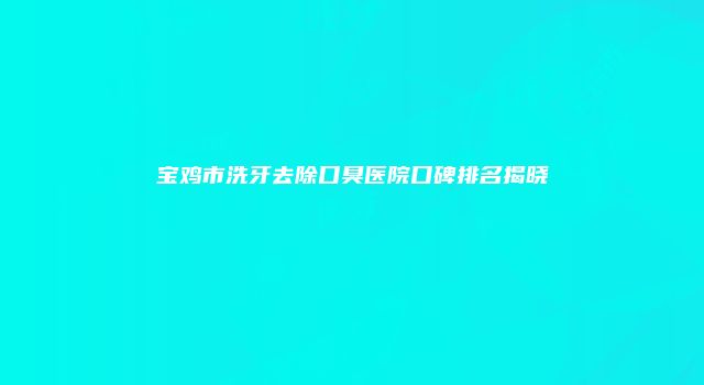 宝鸡市洗牙去除口臭医院口碑排名揭晓