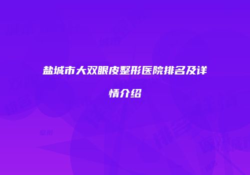 盐城市大双眼皮整形医院排名及详情介绍