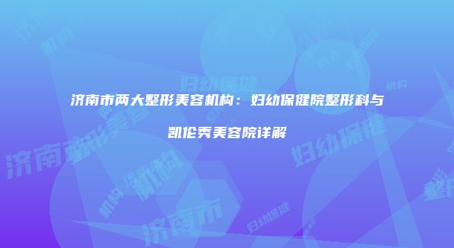 济南市两大整形美容机构：妇幼保健院整形科与凯伦秀美容院详解