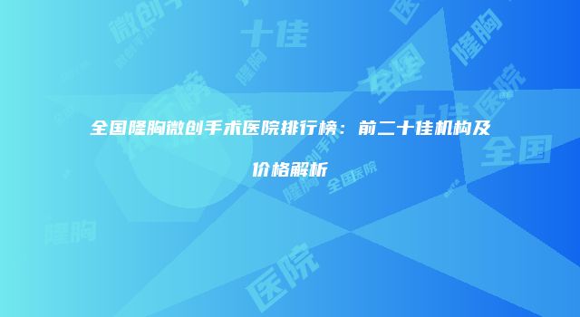 全国隆胸微创手术医院排行榜：前二十佳机构及价格解析