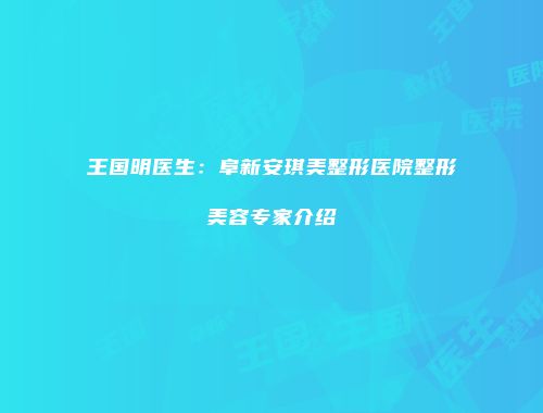 王国明医生：阜新安琪美整形医院整形美容专家介绍