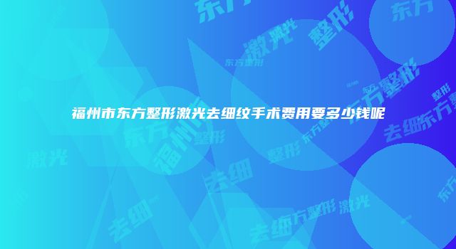 福州市东方整形激光去细纹手术费用要多少钱呢