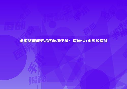 全国阴唇部手术医院排行榜：揭秘50家优势医院