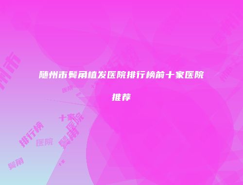 随州市鬓角植发医院排行榜前十家医院推荐