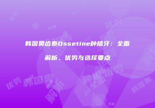 韩国奥齿泰Ossetine种植牙：全面解析、优势与选择要点