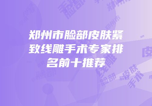 郑州市脸部皮肤紧致线雕手术专家排名前十推荐