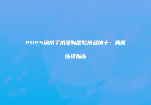 2025滨州手术隆胸医院排名前十：美丽选择指南
