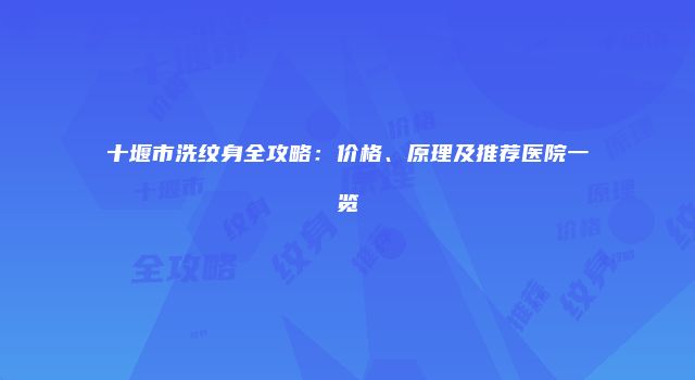 十堰市洗纹身全攻略：价格、原理及推荐医院一览