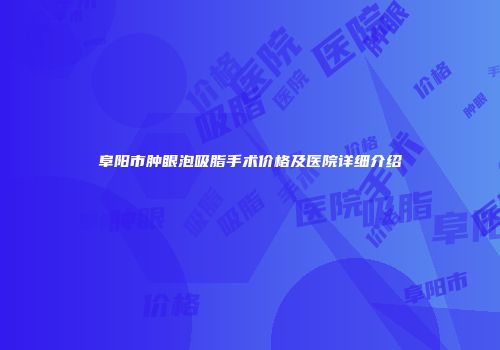 阜阳市肿眼泡吸脂手术价格及医院详细介绍