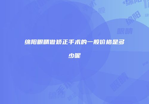 绵阳眼睛做矫正手术的一般价格是多少呢