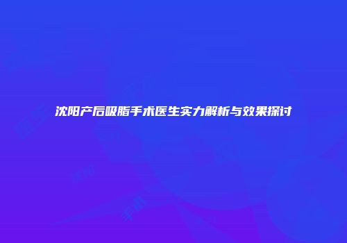 沈阳产后吸脂手术医生实力解析与效果探讨