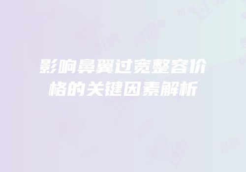 影响鼻翼过宽整容价格的关键因素解析