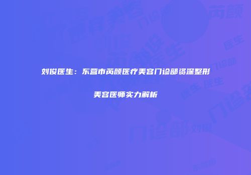 刘俊医生：东营市芮颜医疗美容门诊部资深整形美容医师实力解析