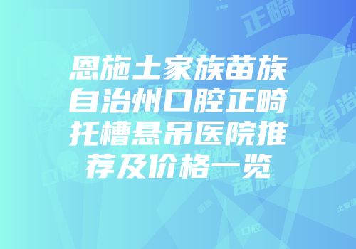恩施土家族苗族自治州口腔正畸托槽悬吊医院推荐及价格一览