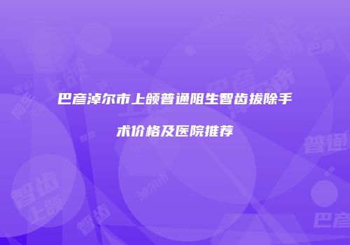 巴彦淖尔市上颌普通阻生智齿拔除手术价格及医院推荐