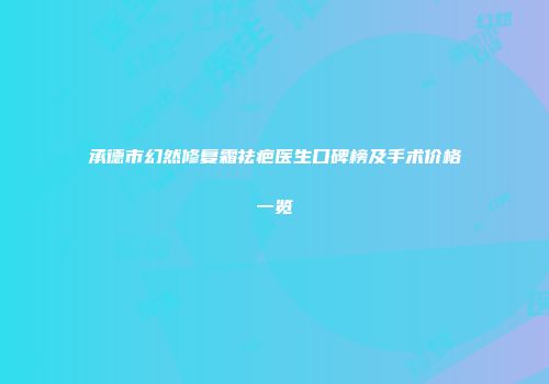 承德市幻然修复霜祛疤医生口碑榜及手术价格一览