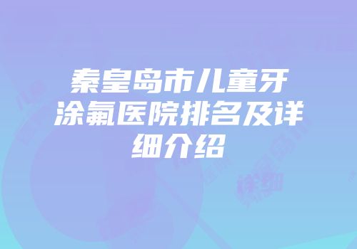 秦皇岛市儿童牙涂氟医院排名及详细介绍